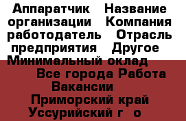 Аппаратчик › Название организации ­ Компания-работодатель › Отрасль предприятия ­ Другое › Минимальный оклад ­ 23 000 - Все города Работа » Вакансии   . Приморский край,Уссурийский г. о. 